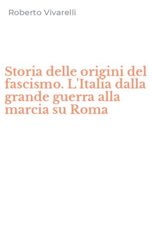 Storia delle origini del fascismo. L'Italia dalla grande guerra alla marcia su Roma