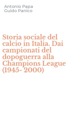 Storia sociale del calcio in Italia. Dai campionati del dopoguerra alla Champions League (1945-2000)