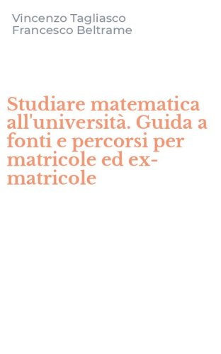 Studiare matematica all'universit&agrave;. Guida a fonti e percorsi per matricole ed ex-matricole