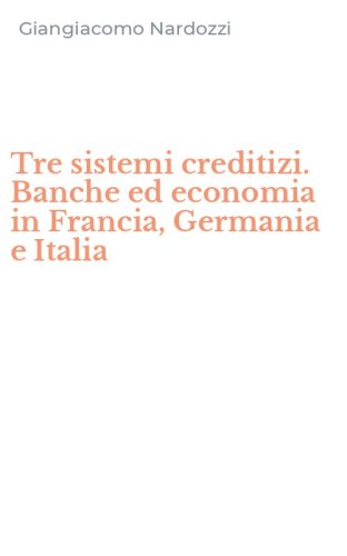 Tre sistemi creditizi. Banche ed economia in Francia, Germania e Italia