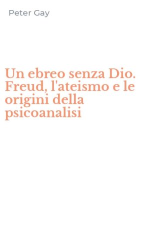 Un ebreo senza Dio. Freud, l'ateismo e le origini della psicoanalisi
