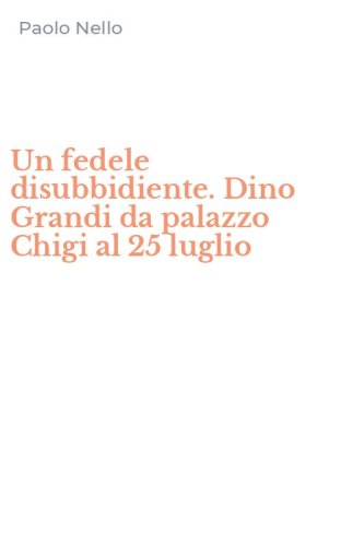 Un fedele disubbidiente. Dino Grandi da palazzo Chigi al 25 luglio