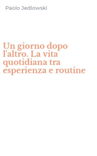 Un giorno dopo l'altro. La vita quotidiana tra esperienza e routine
