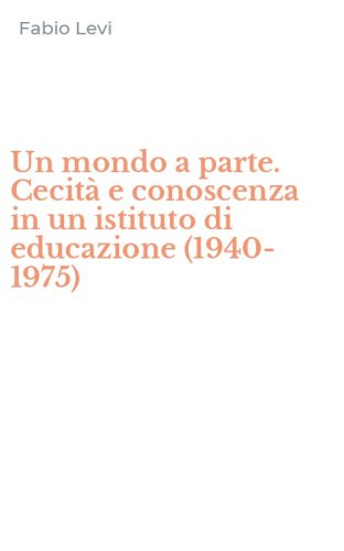 Un mondo a parte. Cecit&agrave; e conoscenza in un istituto di educazione (1940-1975)