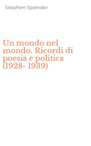 Un mondo nel mondo. Ricordi di poesia e politica (1928-1939)