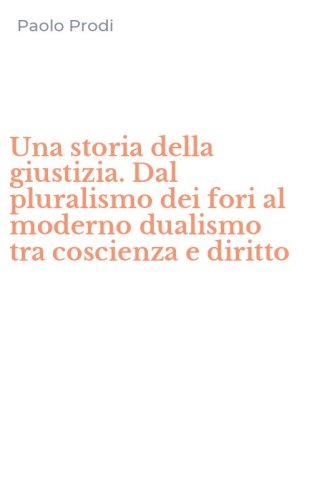 Una storia della giustizia. Dal pluralismo dei fori al moderno dualismo tra coscienza e diritto
