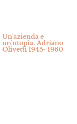Un'azienda e un'utopia. Adriano Olivetti 1945-1960
