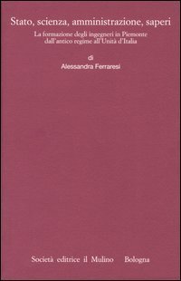 Stato, scienza, amministrazione, saperi. La formazione degli ingegneri in Piemonte dall'antico regime all'Unit&agrave; d'Italia