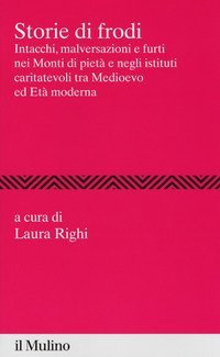 Storie di frodi. Intacchi, malversazioni e furti nei monti di piet&agrave; e negli istituti caritatevoli tra medioevo ed et&agrave; moderna