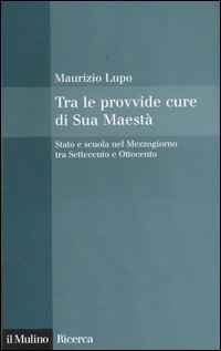 Tra le provvide cure di Sua Maest&agrave;. Stato e scuola nel Mezzogiorno tra Settecento e Ottocento