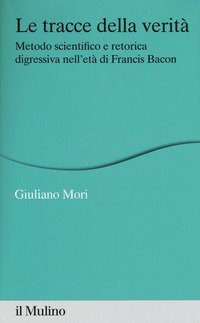 Le tracce della verit&agrave;. Metodo scientifico e retorica digressiva nell'et&agrave; di Francis Bacon