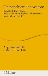 Un banchiere innovatore. Ritratto di Luigi Bacci nella societ&agrave; marchigiana della seconda met&agrave; del Novecento