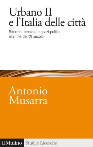 Urbano II e l'Italia delle citt&agrave;. Riforma, crociata e spazi politici alla fine dell'XI secolo