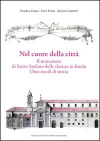 Nel cuore della citt&agrave;. Il monastero di Santo Stefano delle Clarisse in Imola. Otto secoli di storia