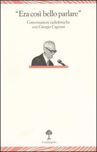 &laquo;Era cos&igrave; bello parlare&raquo;. Conversazioni radiofoniche con Giorgio Caproni