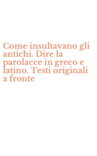Come insultavano gli antichi. Dire la parolacce in greco e latino. Testi originali a fronte