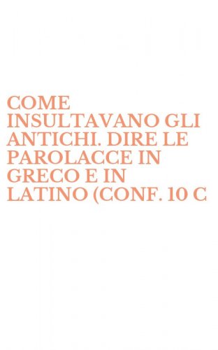 COME INSULTAVANO GLI ANTICHI. DIRE LE PAROLACCE IN GRECO E IN LATINO (CONF. 10 C