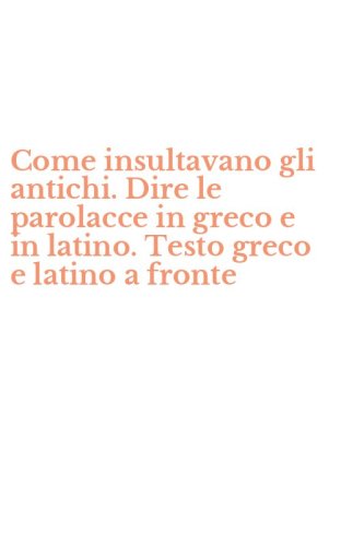 Come insultavano gli antichi. Dire le parolacce in greco e in latino. Testo greco e latino a fronte