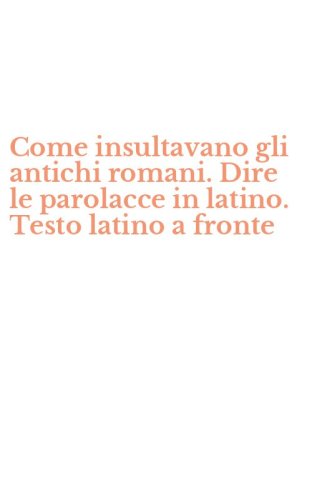 Come insultavano gli antichi romani. Dire le parolacce in latino. Testo latino a fronte
