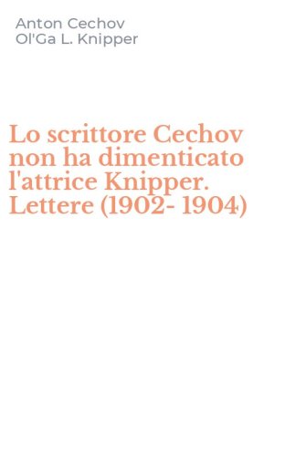 Lo scrittore Cechov non ha dimenticato l'attrice Knipper. Lettere (1902-1904)