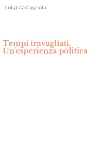 Tempi travagliati. Un'esperienza politica