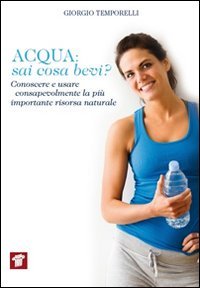 Acqua. Sai cosa bevi? Conoscere e usare consapevolmente la pi&ugrave; importante risorsa naturale