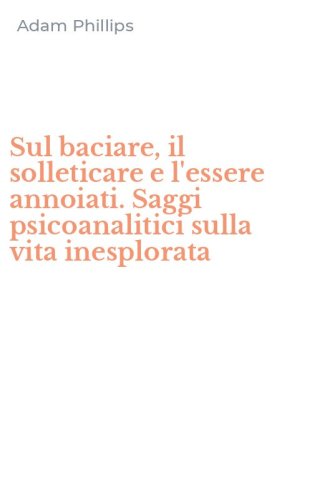 Sul baciare, il solleticare e l'essere annoiati. Saggi psicoanalitici sulla vita inesplorata