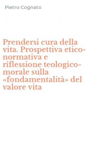 Prendersi cura della vita. Prospettiva etico-normativa e riflessione teologico-morale sulla &laquo;fondamentalit&agrave;&raquo; del valore vita