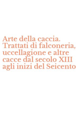 Arte della caccia. Trattati di falconeria, uccellagione e altre cacce dal secolo XIII agli inizi del Seicento