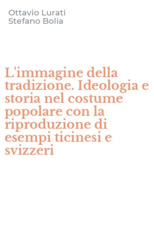 L'immagine della tradizione. Ideologia e storia nel costume popolare con la riproduzione di esempi ticinesi e svizzeri - RIPRODUZIONE DI ESEMPI TICINESI E SVIZZERI