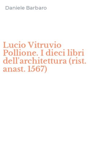 Lucio Vitruvio Pollione. I dieci libri dell'architettura (rist. anast. 1567)