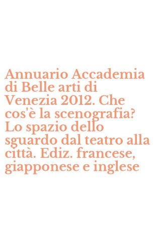 Annuario Accademia di Belle arti di Venezia 2012. Che cos'&egrave; la scenografia? Lo spazio dello sguardo dal teatro alla citt&agrave;. Ediz. francese, giapponese e inglese