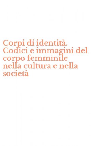 Corpi di identit&agrave;. Codici e immagini del corpo femminile nella cultura e nella societ&agrave;