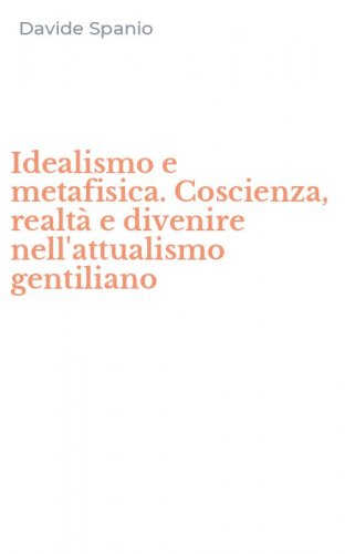 Idealismo e metafisica. Coscienza, realt&agrave; e divenire nell'attualismo gentiliano
