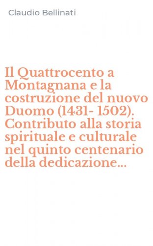 Il Quattrocento a Montagnana e la costruzione del nuovo Duomo (1431-1502). Contributo alla storia spirituale e culturale nel quinto centenario della dedicazione...