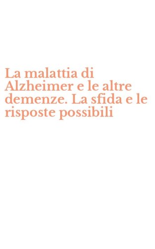 La malattia di Alzheimer e le altre demenze. La sfida e le risposte possibili