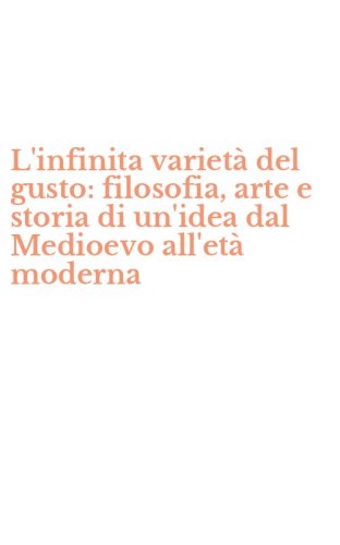 L'infinita variet&agrave; del gusto: filosofia, arte e storia di un'idea dal Medioevo all'et&agrave; moderna