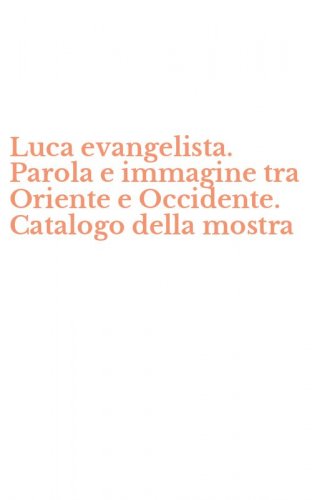 Luca evangelista. Parola e immagine tra Oriente e Occidente. Catalogo della mostra