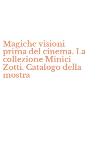 Magiche visioni prima del cinema. La collezione Minici Zotti. Catalogo della mostra