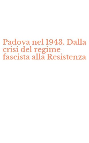 Padova nel 1943. Dalla crisi del regime fascista alla Resistenza