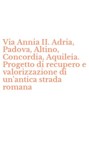 Via Annia II. Adria, Padova, Altino, Concordia, Aquileia. Progetto di recupero e valorizzazione di un'antica strada romana