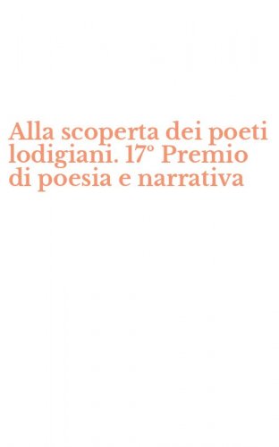 Alla scoperta dei poeti lodigiani. 17&ordm; Premio di poesia e narrativa
