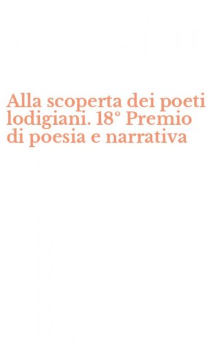 Alla scoperta dei poeti lodigiani. 18&ordm; Premio di poesia e narrativa