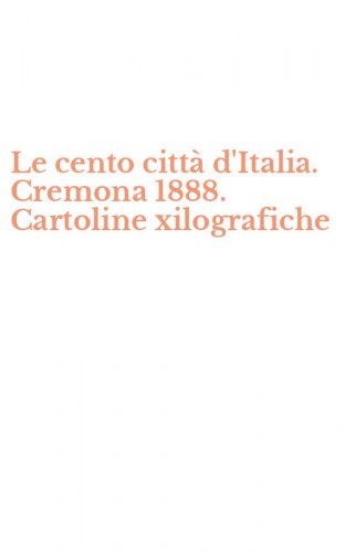 Le cento citt&agrave; d'Italia. Cremona 1888. Cartoline xilografiche
