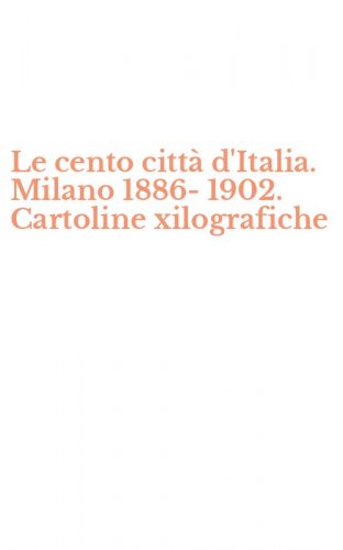 Le cento citt&agrave; d'Italia. Milano 1886-1902. Cartoline xilografiche