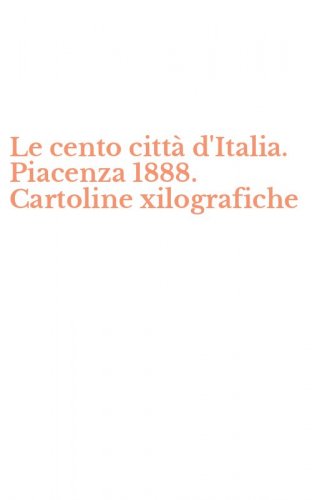 Le cento citt&agrave; d'Italia. Piacenza 1888. Cartoline xilografiche