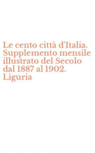 Le cento citt&agrave; d'Italia. Supplemento mensile illustrato del Secolo dal 1887 al 1902. Liguria