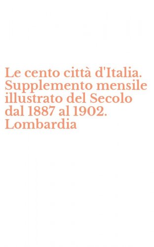 Le cento citt&agrave; d'Italia. Supplemento mensile illustrato del Secolo dal 1887 al 1902. Lombardia