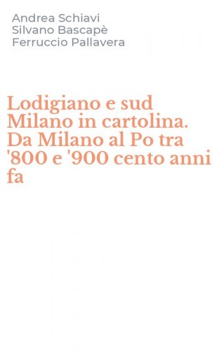 Lodigiano e sud Milano in cartolina. Da Milano al Po tra '800 e '900 cento anni fa