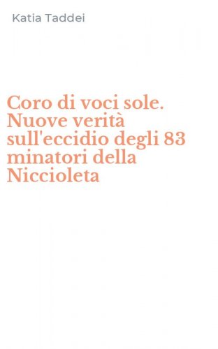 Coro di voci sole. Nuove verit&agrave; sull'eccidio degli 83 minatori della Niccioleta